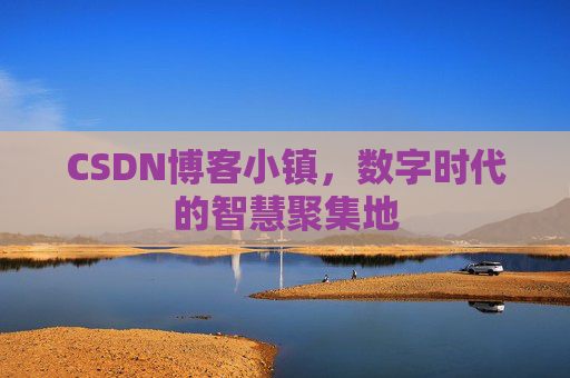 CSDN博客小镇,数字时代的智慧聚集地 CSDN博客小镇,数字时代的智慧聚集地